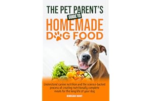 The Pet Parent's Guide to Homemade Dog Food: Understand Canine Nutrition And The Science-Backed Process of Creating Nutritionally Complete Meals For The Long Life of Your Dog