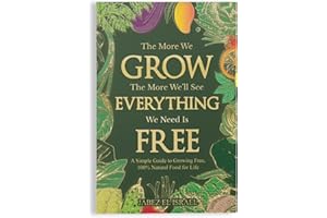 The More We Grow The More We'll See Everything We Need Is Free: A Simple Guide to Growing Free, 100% Natural Food for Life