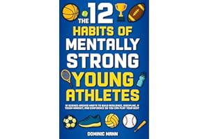 The 12 Habits of Mentally Strong Young Athletes: 12 Science-Backed Habits to Build Resilience, Discipline, a Tough Mindset, and Confidence So You Can Play Your Best