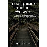 How to build the life you want: Blueprints for Personal Fulfillment: Navigating the Journey to Your Desired Life