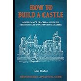How to Build a Castle: A NOBLEMAN’S PRACTICAL GUIDE TO DESIGNING AND CONSTRUCTING A CASTLE (History - A Practical Guide)