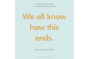 We All Know How This Ends: Lessons About Life and Living from Working with Death and Dying