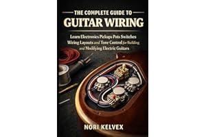 THE COMPLETE GUIDE TO GUITAR WIRING: Learn Electronics Pickups Pots Switches Wiring Layouts and Tone Control for Building and