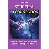 Spiritual Reconnection: How to Connect with Your Higher Self and Develop Your Intuition