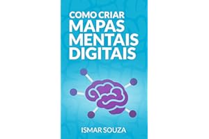 Como Criar Mapas Mentais Digitais: Aprenda Melhor, Memorize Conteúdos Facilmente, Resolva Problemas e Desenvolva sua Criativi
