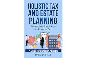 Holistic Tax and Estate Planning: The Whole is Greater Than the Sum of Its Parts: A Guide For Canadian Advisors (Dale Barrett