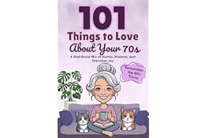 101 Things to Love About Your 70s: A Feel-Good Mix of Humor, Wisdom, and Everyday Joy