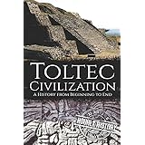 Toltec Civilization: A History from Beginning to End (Mesoamerican History)