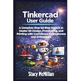 Tinkercad User Guide: A Complete Step-by-Step Manual to Master 3D Design, Prototyping, and Printing with Confidence for Beginners and Enthusiasts (From Setup to Mastery)