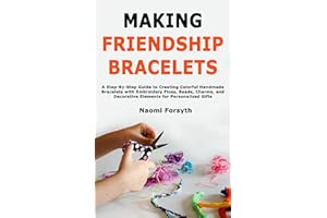 Making Friendship Bracelets: A Step-By-Step Guide to Creating Colorful Handmade Bracelets with Embroidery Floss, Beads, Charm