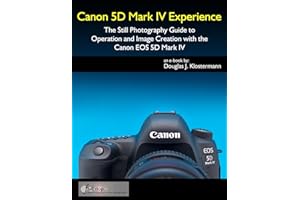 Canon 5D Mark IV Experience - The Still Photography Guide to Operation and Image Creation with the Canon EOS 5D Mark IV