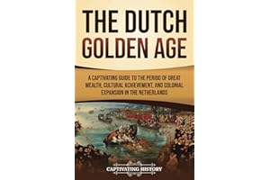 The Dutch Golden Age: A Captivating Guide to the Period of Great Wealth, Cultural Achievement, and Colonial Expansion in the Netherlands (Early Modern History)