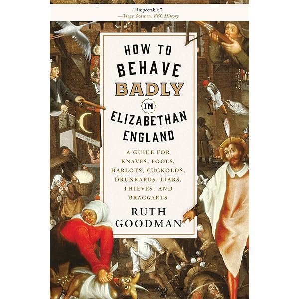 Amazon Com How To Behave Badly In Elizabethan England A Guide For Knaves Fools Harlots Cuckolds Drunkards Liars Thieves And Braggarts Goodman Ruth Books