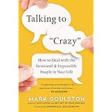 Talking to Crazy: How to Deal with the Irrational and Impossible People in Your Life