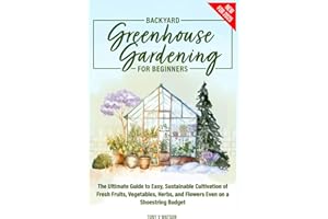 Backyard Greenhouse Gardening for Beginners: The Ultimate Guide to Easy, Sustainable Cultivation of Fresh Fruits, Vegetables, Herbs, and Flowers Even on a Shoestring Budget"