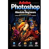 Adobe Photoshop for Absolute Beginners: A Step-by-Step Guide to Learning Photoshop from Scratch (The Photoshop Mastery Series)