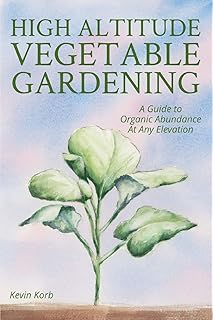 High Altitude Vegetable Gardening: A Guide to Organic Abundance at Any Elevation