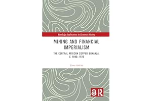 Mining and Financial Imperialism: The Central African Copper Bonanza, c. 1890–1970 (Routledge Explorations in Economic Histor