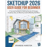 Sketchup 2026 User Guide For Beginner: A Practical Handbook for Building Accurate 3D Designs, Visualizing Ideas, and Mastering Essential Modeling Workflows