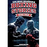 The Most Incredible Boxing Stories Ever Told: Inspirational and Legendary Tales from the Greatest Boxers of All Time