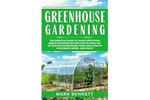 GREENHOUSE GARDENING: The Essential Guide to Learn Everything About Greenhouses and How to Easily DIY to Produce Homegrown Fresh and Healthy Vegetables, Herbs, and Fruits