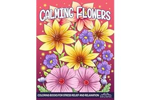 Calming Flowers Coloring Book: Adult Coloring Book Featuring Lovely Floral Patterns, Bouquets And More For Stress Relief And Relaxation