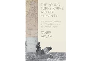 The Young Turks' Crime against Humanity: The Armenian Genocide and Ethnic Cleansing in the Ottoman Empire