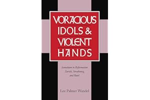 Voracious Idols and Violent Hands: Iconoclasm in Reformation Zurich, Strasbourg, and Basel
