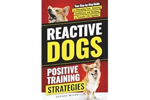Reactive Dogs: Positive Training Strategies: Your Step-by-Step Guide to Managing Fear, Boosting Confidence and Building a Peaceful Life Together