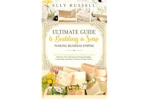 Ultimate Guide to Building a Soap Making Business Empire: Step by Step Soapmaking Process, Methods & Recipes - Business Plan,