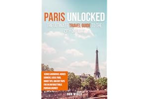 Paris Unlocked: The Ultimate Travel Guide to the City of Light: Iconic Landmarks, Hidden Corners, Local Food, Smart Tips, and Day Trips for an Unforgettable Parisian Journey