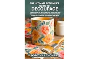 THE ULTIMATE BEGINNER’S GUIDE TO DECOUPAGE: Learn the Art of Paper Crafting, Upcycling, and Decorative DIY Projects with Easy