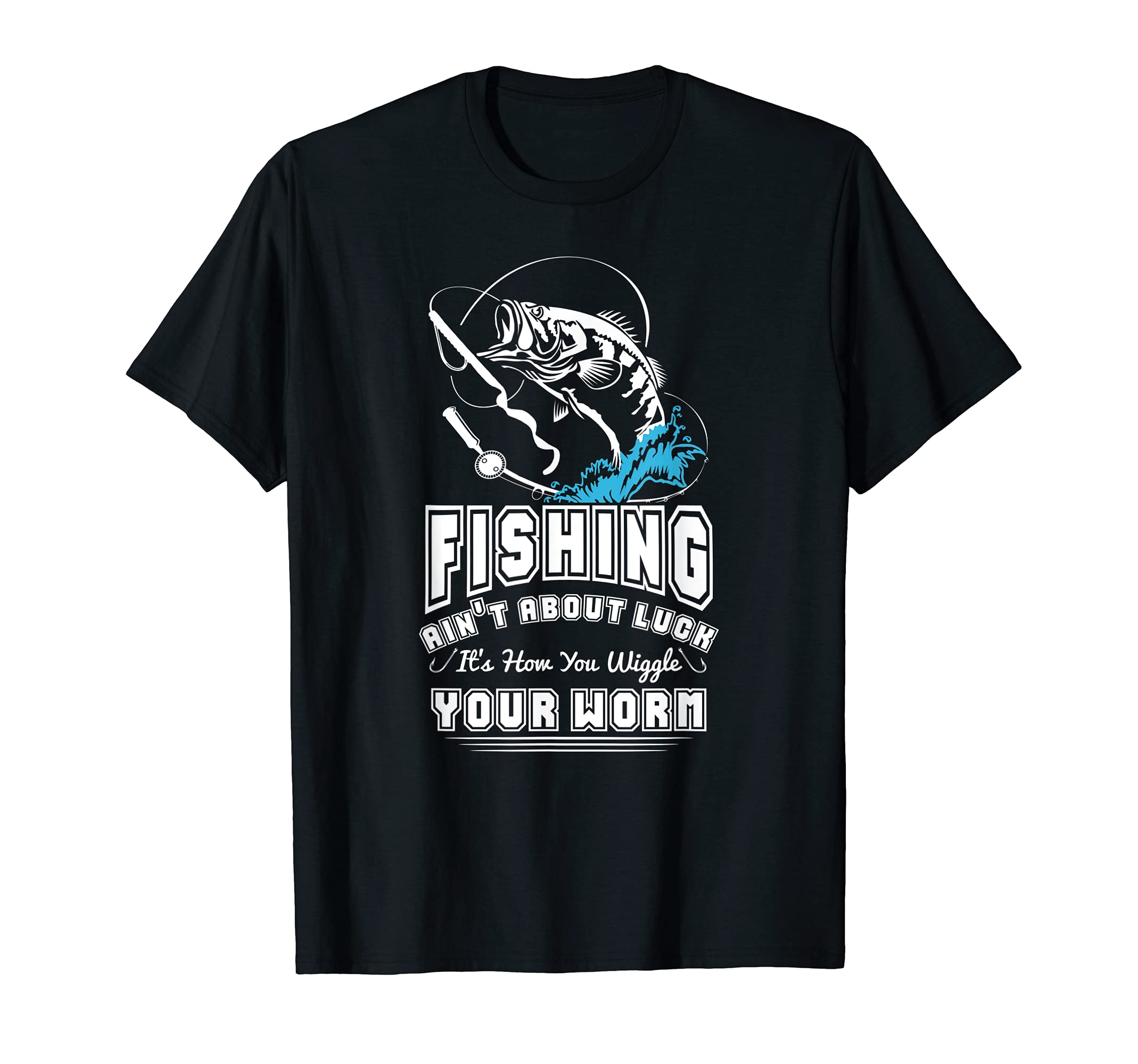 Fishing Ain't About Luck It's How You Wiggle Your Worm T-Shirt