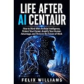 LIFE AFTER AI CENTAUR: How to Work With Artificial Intelligence, Protect Your Career, Amplify Your Human Advantage, and Thrive in the Future of Work