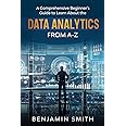 DATA ANALYTICS: A Comprehensive Beginner’s Guide To Learn About The Realms Of Data Analytics From A-Z