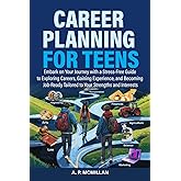Career Planning for Teens: Embark on Your Journey with a Stress-Free Guide to Exploring Careers, Gaining Experience, and Becoming Job-Ready Tailored to Your Strengths and Interests
