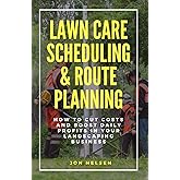 Lawn Care Scheduling & Route Planning: How to Cut Costs & Boost Daily Profits in Your Landscaping Business (Start and Grow Your Lawn Care Business)