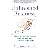 Unfinished Business: 8 Steps to Heal Your Trauma, Transcend Your Past, and Transform Your Life