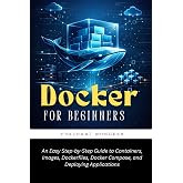 Docker for Beginners: An Easy Step-by-Step Guide to Containers, Images, Dockerfiles, Docker Compose, and Deploying Applications