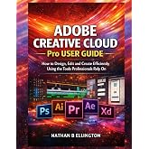 ADOBE CREATIVE CLOUD PRO USER GUIDE: How to Design, Edit and Create Efficiently Using the Tools Professionals Rely On