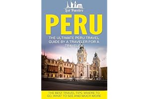 Peru: The Ultimate Peru Travel Guide By A Traveler For A Traveler: The Best Travel Tips; Where To Go, What To See And Much More (Lost Travelers Guide, Peru Tour, Peru Lima, Peru Travel Guide)