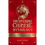 Uncovering Chinese Mythology: A Beginner's Guide Into The World of Chinese Myths, Enchanting Tales, Folklore, Legendary Heroe