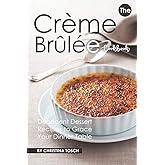 The Creme Brulee Cookbook: Decadent Dessert Recipes to Grace Your Dinner Table