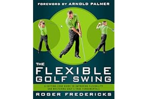 The Flexible Golf Swing: A Cutting-Edge Guide to Improving Flexibility and Mastering Golf's True Fundamentals