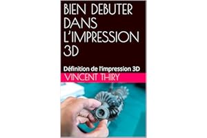 BIEN DEBUTER DANS L’IMPRESSION 3D: Définition de l'impression 3D (French Edition)