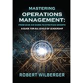 Mastering Operations Management: From Lean Six Sigma to Strategic Growth: A guide for all levels of Leadership