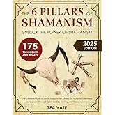 The 6 Pillars of Shamanism: Unlock the Power of Shamanism | The Ultimate Guide to 175 Techniques and Rituals for Achieving Harmony and Balance Through Spirit Guides, Healing, and Transformation