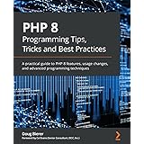 PHP 8 Programming Tips, Tricks and Best Practices: A practical guide to PHP 8 features, usage changes, and advanced programmi