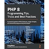 PHP 8 Programming Tips, Tricks and Best Practices: A practical guide to PHP 8 features, usage changes, and advanced programmi