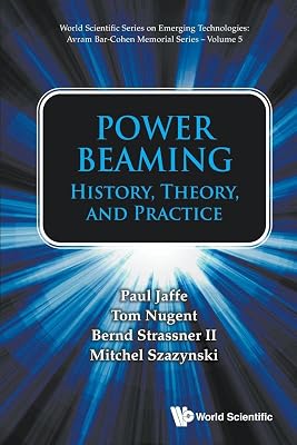 Power Beaming: History, Theory, And Practice (World Scientific Series on Emerging Technologies: Avram Bar-Cohen Memorial Series)